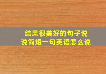 结果很美好的句子说说简短一句英语怎么说