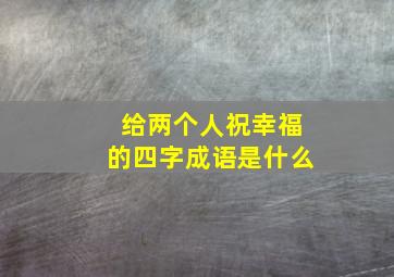 给两个人祝幸福的四字成语是什么