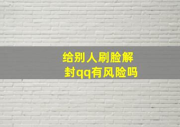 给别人刷脸解封qq有风险吗