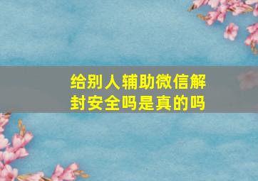 给别人辅助微信解封安全吗是真的吗