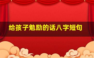 给孩子勉励的话八字短句