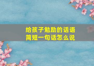 给孩子勉励的话语简短一句话怎么说