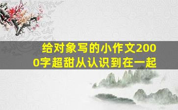 给对象写的小作文2000字超甜从认识到在一起