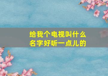 给我个电视叫什么名字好听一点儿的