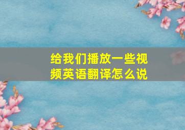 给我们播放一些视频英语翻译怎么说