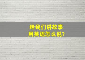 给我们讲故事用英语怎么说?