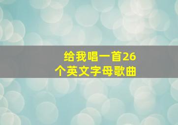 给我唱一首26个英文字母歌曲