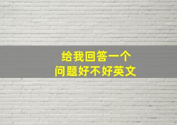 给我回答一个问题好不好英文