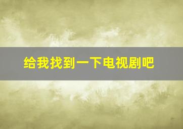 给我找到一下电视剧吧