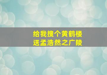 给我搜个黄鹤楼送孟浩然之广陵