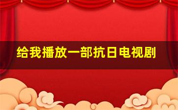 给我播放一部抗日电视剧