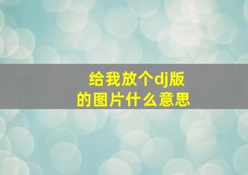 给我放个dj版的图片什么意思