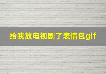 给我放电视剧了表情包gif