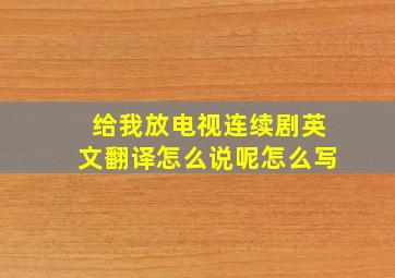 给我放电视连续剧英文翻译怎么说呢怎么写