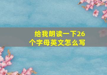 给我朗读一下26个字母英文怎么写