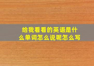 给我看看的英语是什么单词怎么说呢怎么写