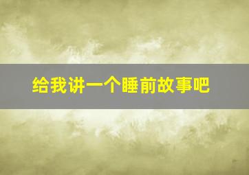 给我讲一个睡前故事吧