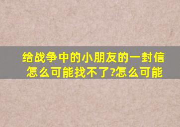 给战争中的小朋友的一封信怎么可能找不了?怎么可能