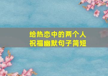 给热恋中的两个人祝福幽默句子简短