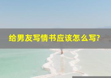 给男友写情书应该怎么写?