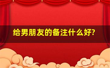 给男朋友的备注什么好?