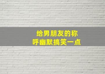 给男朋友的称呼幽默搞笑一点