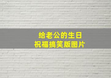 给老公的生日祝福搞笑版图片