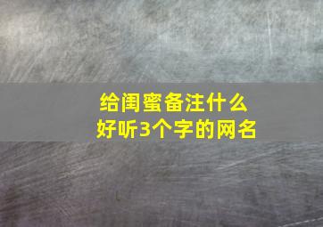 给闺蜜备注什么好听3个字的网名