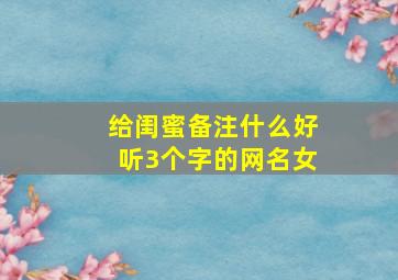 给闺蜜备注什么好听3个字的网名女