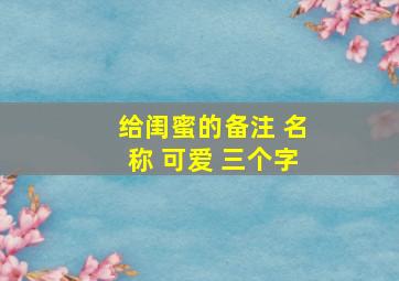 给闺蜜的备注 名称 可爱 三个字