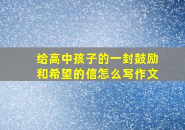 给高中孩子的一封鼓励和希望的信怎么写作文