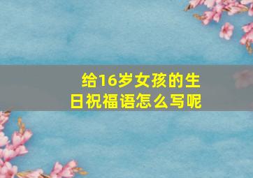 给16岁女孩的生日祝福语怎么写呢