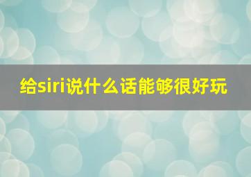 给siri说什么话能够很好玩