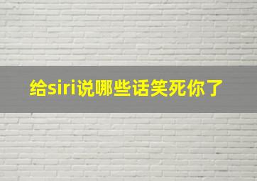 给siri说哪些话笑死你了