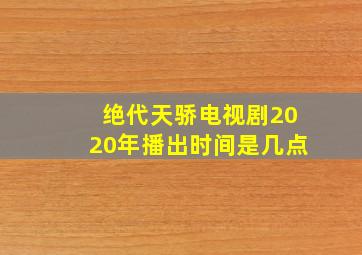 绝代天骄电视剧2020年播出时间是几点