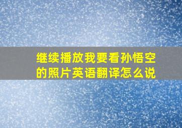 继续播放我要看孙悟空的照片英语翻译怎么说