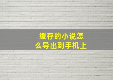 缓存的小说怎么导出到手机上