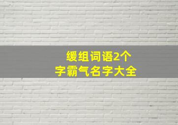 缓组词语2个字霸气名字大全