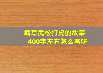 编写武松打虎的故事400字左右怎么写呀