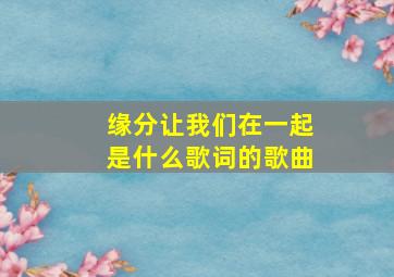 缘分让我们在一起是什么歌词的歌曲