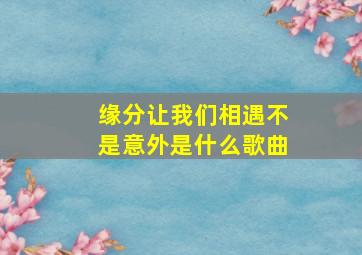 缘分让我们相遇不是意外是什么歌曲