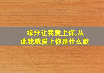 缘分让我爱上你,从此我就爱上你是什么歌