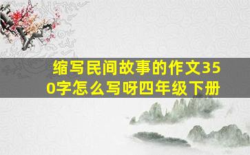 缩写民间故事的作文350字怎么写呀四年级下册