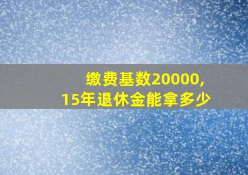 缴费基数20000,15年退休金能拿多少