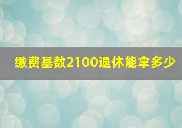 缴费基数2100退休能拿多少