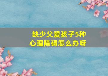 缺少父爱孩子5种心理障碍怎么办呀