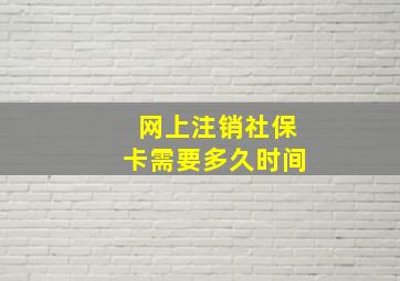 网上注销社保卡需要多久时间