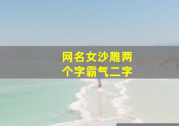 网名女沙雕两个字霸气二字