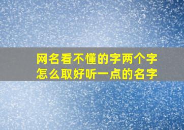 网名看不懂的字两个字怎么取好听一点的名字