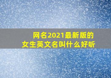 网名2021最新版的女生英文名叫什么好听